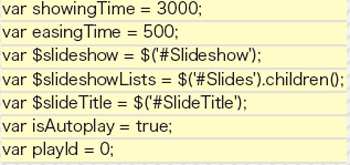 【2-1】変数宣言。上からスライドの表示時間、切り替えエフェクトに掛ける時間、スライドショー全体のjQueryオブジェクト、すべてのスライドのjQueryオブジェクト、スライドのタイトル表示部のjQueryオブジェクト、自動再生するかどうかのフラグ、再生時のタイムアウトid