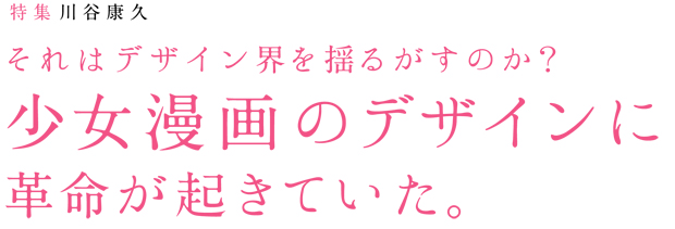 それはデザイン界を揺るがすのか?少女漫画のデザインに革命が起きていた。