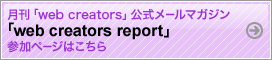 月刊「web creators」公式メールマガジン「web creators report」参加ページはこちら