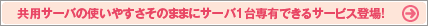 共用サーバの使いやすさそのままにサーバ1台専有できるサービス登場!