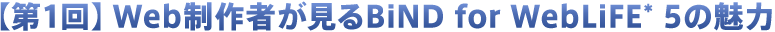 【第1回】Web制作者が見るBiND for WebLiFE*5の魅力