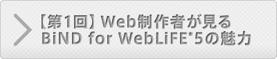 【第1回】Web制作者が見るBiND for WebLiFE*5の魅力