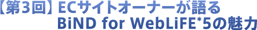 【第3回】Web制作者が見るBiND for WebLiFE*5の魅力