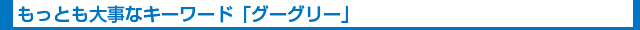 もっとも大事なキーワード「グーグリー」