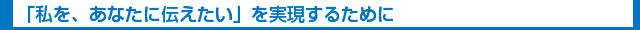 「私を、あなたに伝えたい」を実現するために