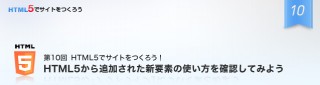 ゼロからはじめるHTML5でのサイト制作／第10回　HTML5から追加された新要素の使い方を確認してみよう