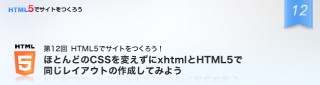 ゼロからはじめるHTML5でのサイト制作／最終回　ほとんどのCSSを変えずにxhtmlとHTML5で同じレイアウトを作成してみよう