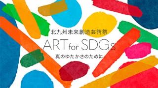 “持続可能な未来社会”をテーマとした「北九州未来創造芸術祭 ART for SDGs」