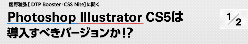 鷹野雅弘［ DTP Booster  CSS Nite］に聞く　Photoshop Illustrator CS5は導入すべきバージョンか!? 1/2