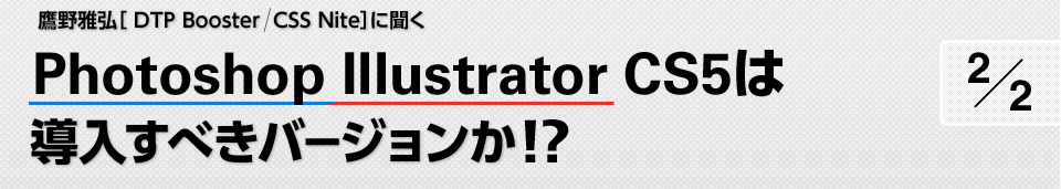 鷹野雅弘［ DTP Booster  CSS Nite］に聞く　Photoshop Illustrator CS5は導入すべきバージョンか!? 2/2