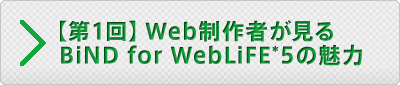 【第1回】Web制作者が見るBiND for WebLiFE*5の魅力