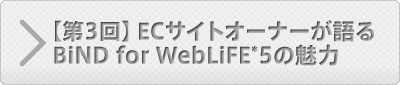 【第3回】ECサイトオーナーが語るBiND for WebLiFE*5の魅力