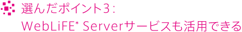 選んだポイント3：WebLiFE* Serverサービスも活用できる