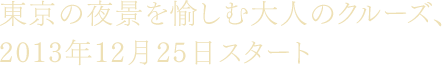 東京の夜景を愉しむ大人のクルーズ、2013年12月25日スタート