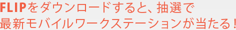 FLIPをダウンロードすると、抽選で 最新モバイルワークステーションが当たる！