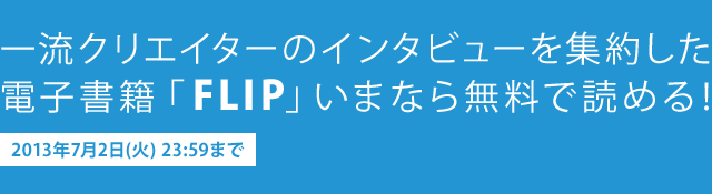 一流クリエイターのインタビューを集約した電子書籍「FLIP」いまなら無料で読める！（2013年7月2日(火) 23:59まで）