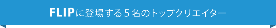 FLIPに登場する５名のトップクリエイター