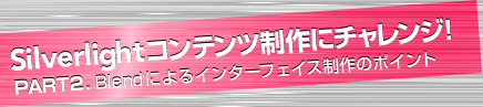 Silverlightコンテンツ制作にチャレンジ
PART2.Blendによるインターフェイス制作のポイント