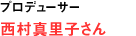 プロデューサー 西村真里子さん