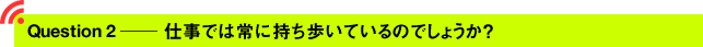 Question2 ─ 仕事では常に持ち歩いているのでしょうか？