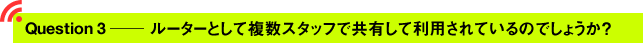 Question3 ─ ルーターとして複数スタッフで共有して利用されているのでしょうか？
