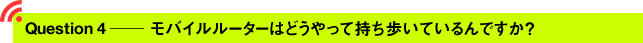 Question4 ─ モバイルルーターはどうやって持ち歩いているんですか？