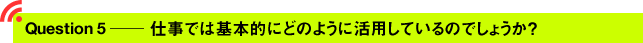 Question5 ─ 仕事では基本的にどのように活用しているのでしょうか？