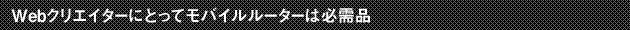 Webクリエイターにとってモバイルルーターは必需品