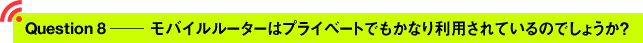 Question8 ─ モバイルルーターはプライベートでもかなり利用されているのでしょうか？