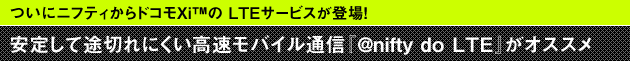 ついにニフティからドコモXi&trade;の LTEサービスが登場！安定して途切れにくい高速モバイル通信『@nifty do LTE』がオススメ