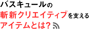 バスキュールの斬新クリエイティブを支えるアイテムとは？