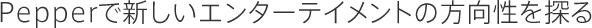 Pepperで新しいエンターテイメントの方向性を探る