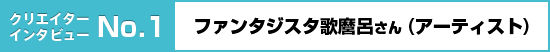 クリエイターインタビュー No.1 ファンタジスタ歌麿呂さん (アーティスト)