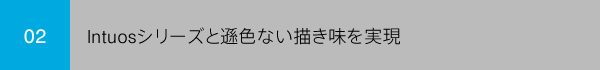 02 Intuosシリーズと遜色ない描き味を実現