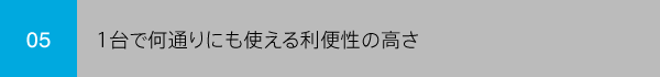 05 1台で何通りにも使える利便性の高さ