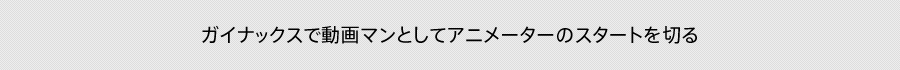 ガイナックスで動画マンとしてアニメーターのスタートを切る