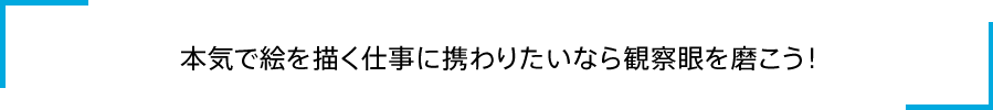 本気で絵を描く仕事に携わりたいなら観察眼を磨こう!